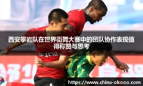 西安攀岩队在世界街舞大赛中的团队协作表现值得称赞与思考